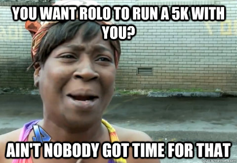 You want Rolo to run a 5k with you? Ain't nobody got time for that - You want Rolo to run a 5k with you? Ain't nobody got time for that  aint nobody got time