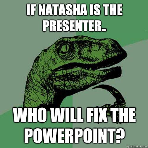 If Natasha is the presenter.. Who will fix the PowerPoint?  Philosoraptor