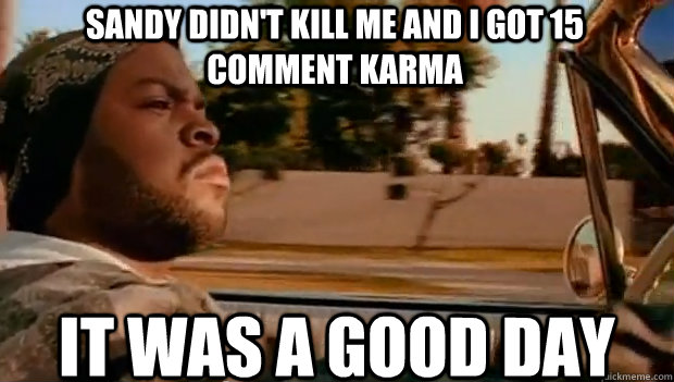 Sandy didn't kill me and i got 15 comment karma IT WAS A GOOD DAY  It was a good day