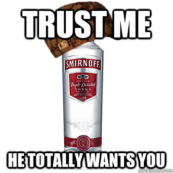 Trust me  He totally wants you  Scumbag Alcohol