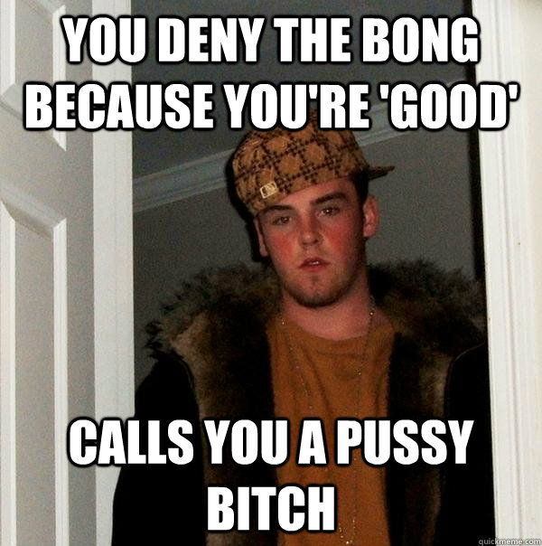 you deny the bong because you're 'good' calls you a pussy bitch - you deny the bong because you're 'good' calls you a pussy bitch  Scumbag Steve