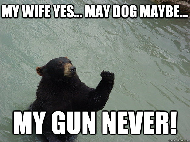 My wife yes... May dog maybe... My gun NEVER!  Vengeful Bear