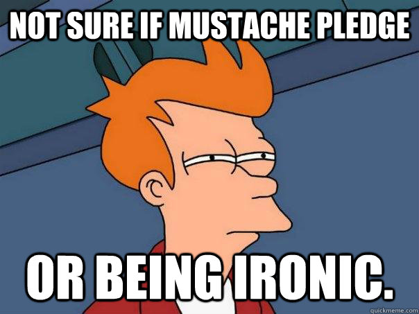 Not sure if mustache pledge Or being ironic.  Futurama Fry