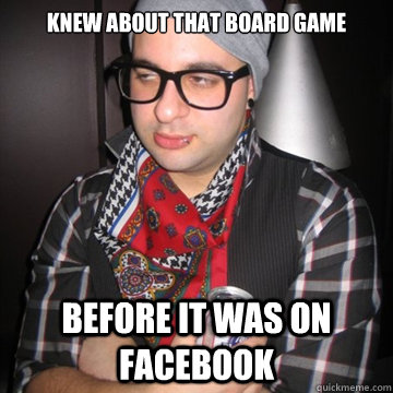 knew about that board game before it was on facebook - knew about that board game before it was on facebook  Oblivious Hipster