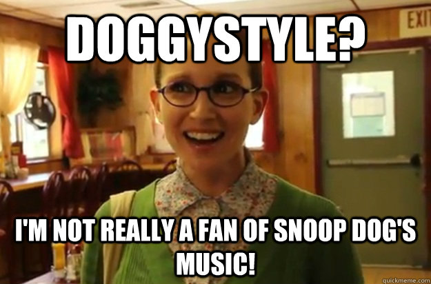 Doggystyle? I'm not really a fan of Snoop Dog's music!  Sexually Oblivious Female