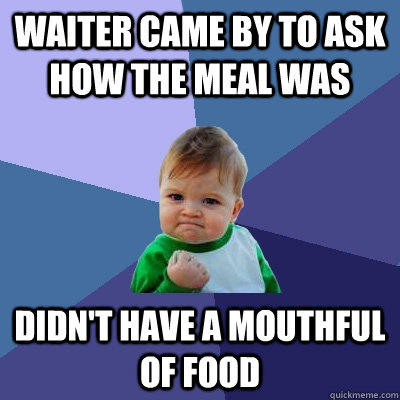 waiter came by to ask how the meal was didn't have a mouthful of food  Success Kid