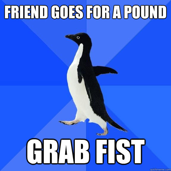 Friend Goes for a pound Grab fist - Friend Goes for a pound Grab fist  Socially Awkward Penguin