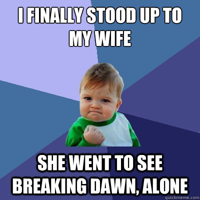 I Finally stood up to my wife
 She went to see Breaking Dawn, alone  Success Kid