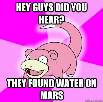 Hey guys did you hear? They found water on mars  Slowpoke