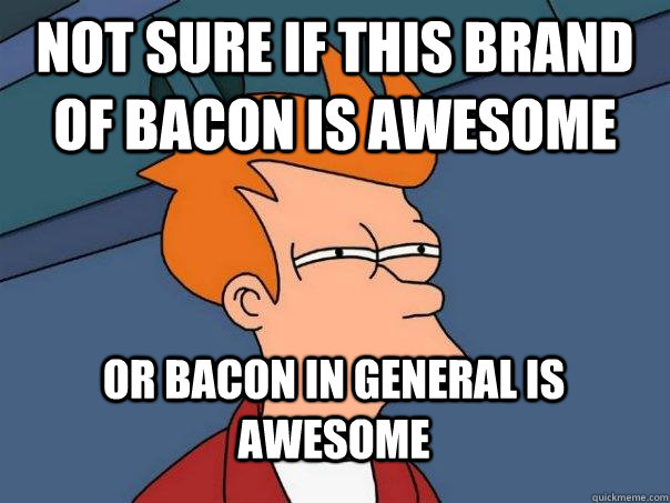 Not sure if this brand of bacon is awesome Or bacon in general is awesome  Futurama Fry