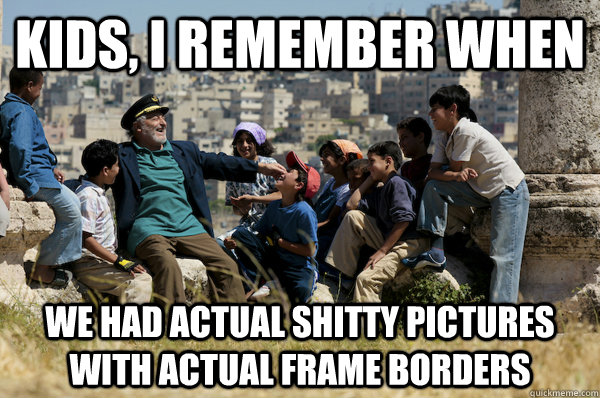 Kids, I remember When We had actual shitty pictures with actual frame borders  Old man from the 90s