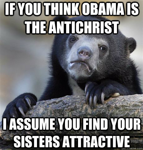 if you think obama is the antichrist i assume you find your sisters attractive  Confession Bear