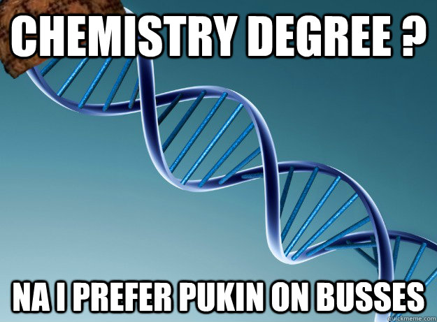 Chemistry degree ? na i prefer pukin on busses  Scumbag Genetics