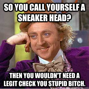 So you call yourself a sneaker head? Then you wouldn't need a legit check you stupid bitch.  Creepy Wonka