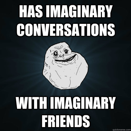 has imaginary conversations with imaginary friends - has imaginary conversations with imaginary friends  Forever Alone