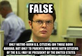 FALSE Only native-born U.S. citizens (or those born abroad, but only to parents who were both citizens of the U.S.) may be president of the United States  Dwight False