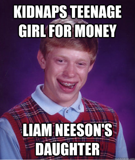 Kidnaps teenage girl for money Liam Neeson's Daughter  Bad Luck Brian