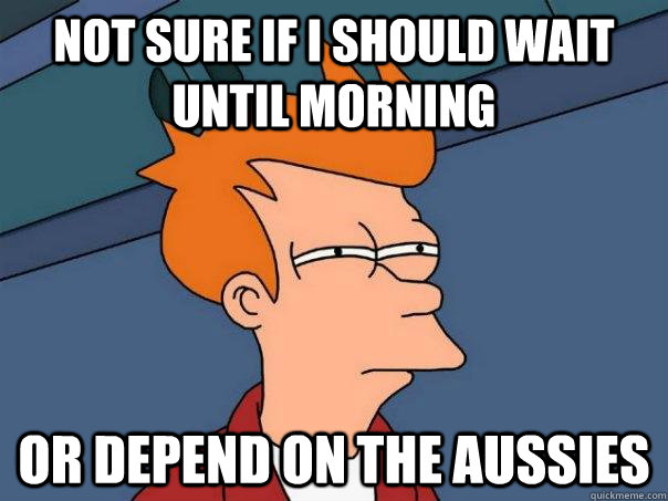 not sure if i should wait until morning or depend on the aussies - not sure if i should wait until morning or depend on the aussies  Futurama Fry