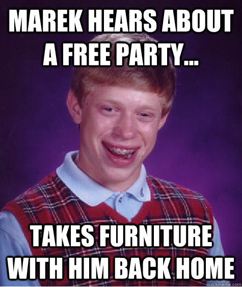 Marek hears about a free party... Takes furniture with him back home  Bad Luck Brian