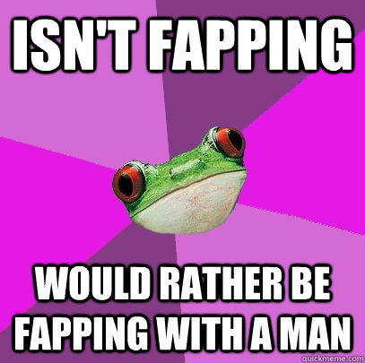 isn't fapping would rather be fapping with a man  Foul Bachelorette Frog