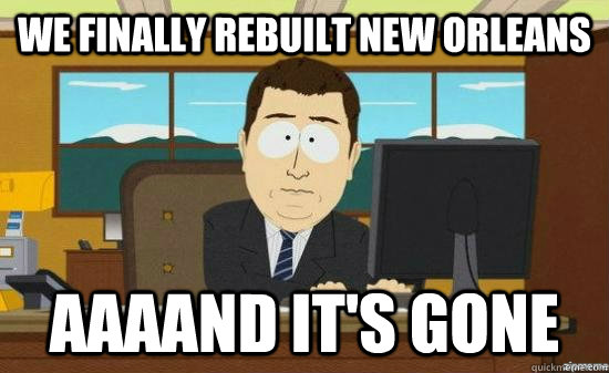 we finally rebuilt new orleans AAAAND it's GONE  aaaand its gone