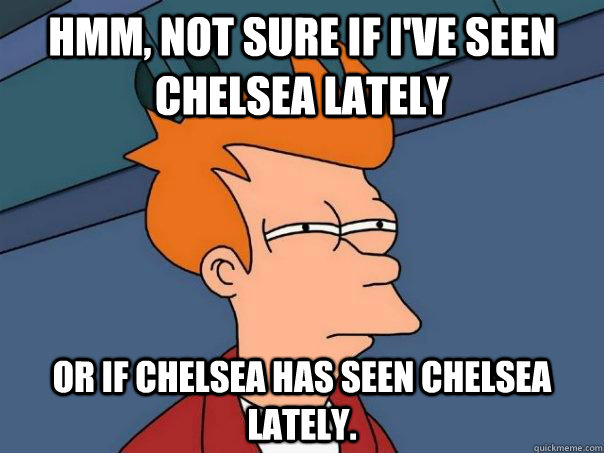 Hmm, Not sure if I've SEEN Chelsea Lately Or if Chelsea has seen Chelsea lately.  Futurama Fry