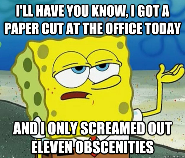 I'll have you know, I got a paper cut at the office today and i only screamed out eleven obscenities  Tough Spongebob