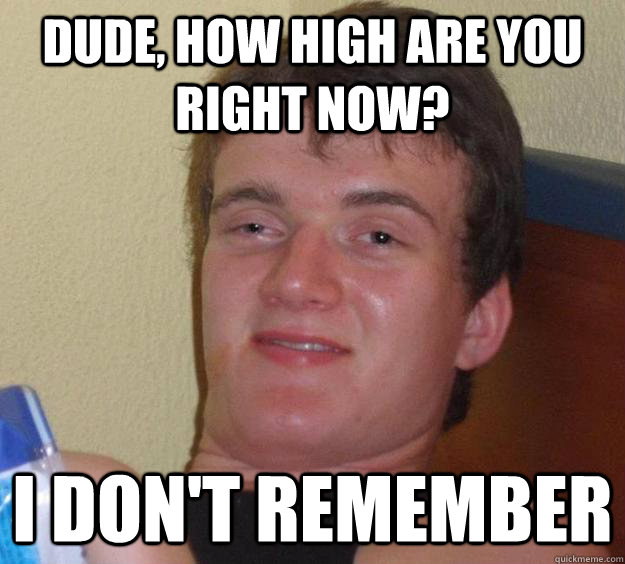 dude, how high are you right now? I don't remember  10 Guy