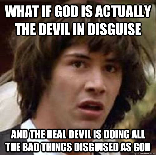 What if god is actually the devil in disguise And the real devil is doing all the bad things disguised as god - What if god is actually the devil in disguise And the real devil is doing all the bad things disguised as god  conspiracy keanu