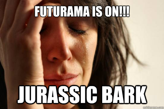 futurama is on!!! jurassic bark  First World Problems