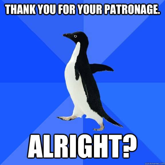 Thank you for your patronage. Alright? - Thank you for your patronage. Alright?  Socially Awkward Penguin