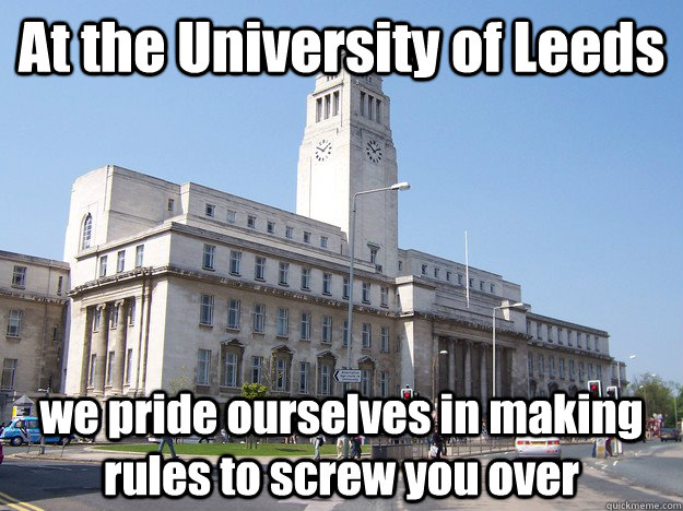 At the University of Leeds we pride ourselves in making rules to screw you over - At the University of Leeds we pride ourselves in making rules to screw you over  University of Leeds- We Love Internations...for your MONEY!