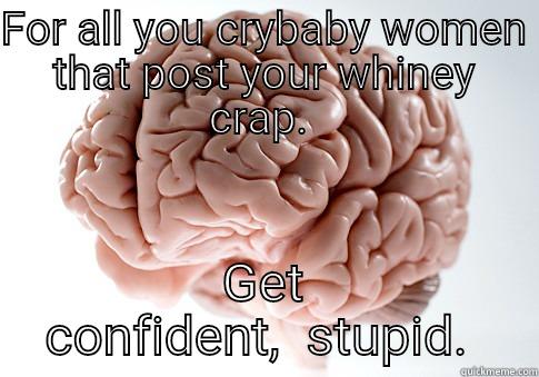 FOR ALL YOU CRYBABY WOMEN THAT POST YOUR WHINEY CRAP.  GET CONFIDENT,  STUPID.  Scumbag Brain