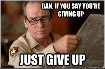 Dan, If you say you're giving up Just give up  