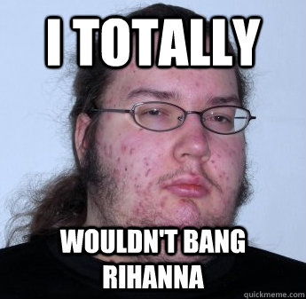 I totally wouldn't bang Rihanna   