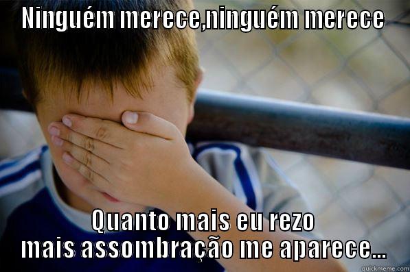 NINGUÉM MERECE,NINGUÉM MERECE QUANTO MAIS EU REZO MAIS ASSOMBRAÇÃO ME APARECE... Confession kid