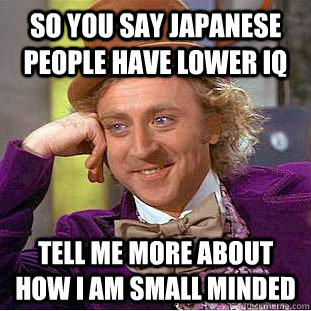 So you say japanese people have lower IQ Tell me more about how I am small minded - So you say japanese people have lower IQ Tell me more about how I am small minded  Condescending Wonka