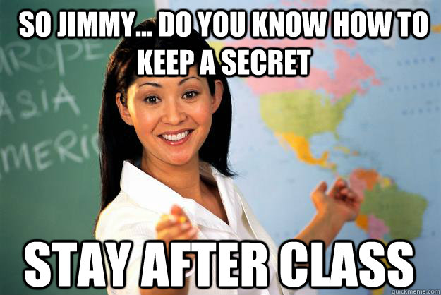 So jimmy... do you know how to keep a secret stay after class   Unhelpful High School Teacher