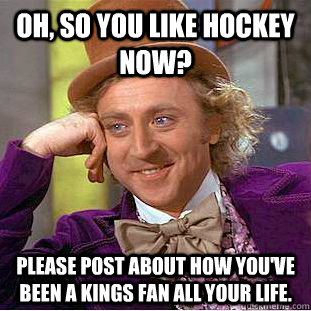 Oh, so you like hockey now? Please post about how you've been a Kings fan all your life.  - Oh, so you like hockey now? Please post about how you've been a Kings fan all your life.   Condescending Wonka