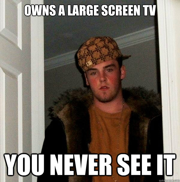 Owns a large screen tv You never see it  Scumbag Steve