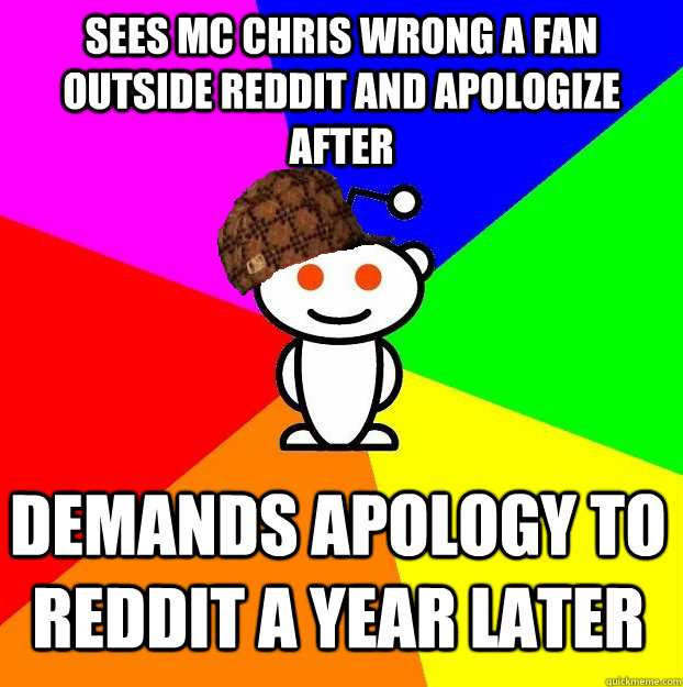 Sees mc chris wrong a fan outside reddit and apologize after demands apology to reddit a year later  Scumbag Redditor