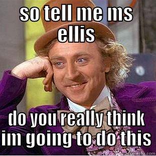 SO TELL ME MS ELLIS DO YOU REALLY THINK IM GOING TO DO THIS Condescending Wonka