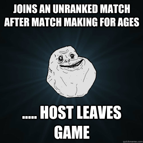 Joins an unranked match after match making for ages ..... Host leaves game   Forever Alone