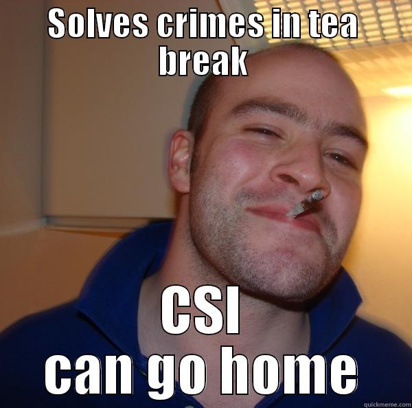 Solves crimes - SOLVES CRIMES IN TEA BREAK CSI CAN GO HOME Good Guy Greg 