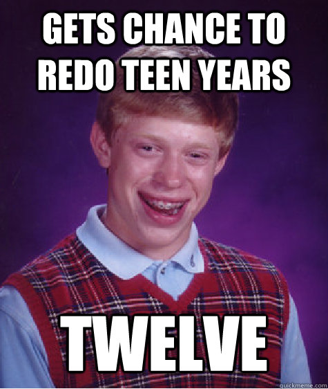 Gets Chance to Redo Teen Years Twelve  Bad Luck Brian