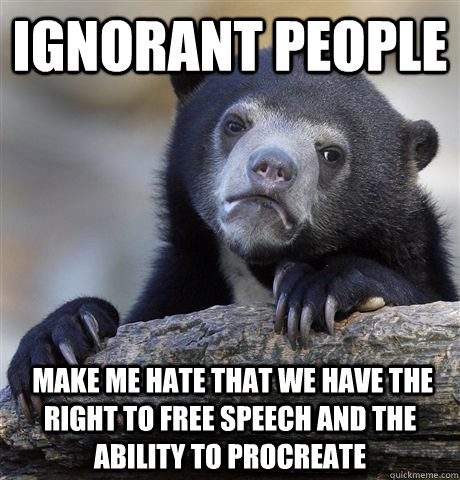 Ignorant people  make me hate that we have the right to free speech and the ability to procreate - Ignorant people  make me hate that we have the right to free speech and the ability to procreate  Misc