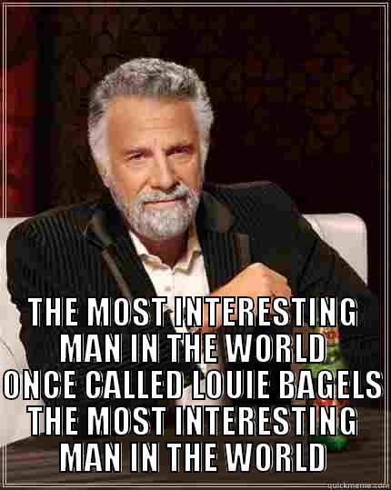 THE MOST -  THE MOST INTERESTING MAN IN THE WORLD ONCE CALLED LOUIE BAGELS THE MOST INTERESTING MAN IN THE WORLD The Most Interesting Man In The World