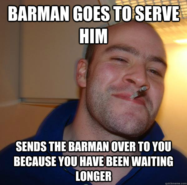 Barman goes to serve him Sends the barman over to you because you have been waiting longer  