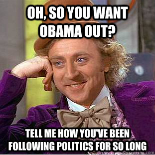 Oh, so you want Obama out? tell me how you've been following politics for so long - Oh, so you want Obama out? tell me how you've been following politics for so long  Condescending Wonka