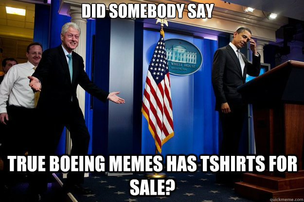 Did somebody say  True Boeing Memes has tshirts for sale?  Inappropriate Timing Bill Clinton